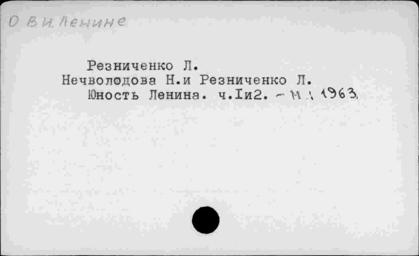 ﻿О И И. Пенине
Резниченко Л.
Нечволодова Н.и Резниченко Л.
Юность Ленина. ч.1и2. "■ Н